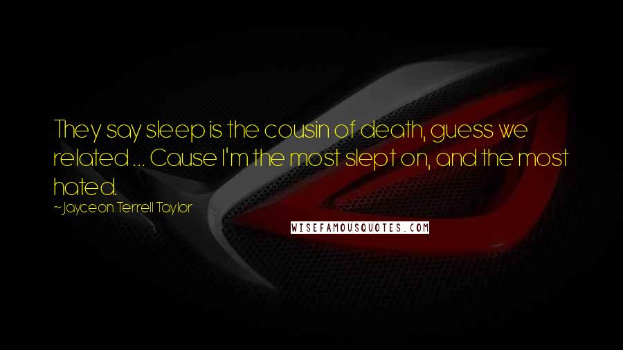 Jayceon Terrell Taylor Quotes: They say sleep is the cousin of death, guess we related ... Cause I'm the most slept on, and the most hated.