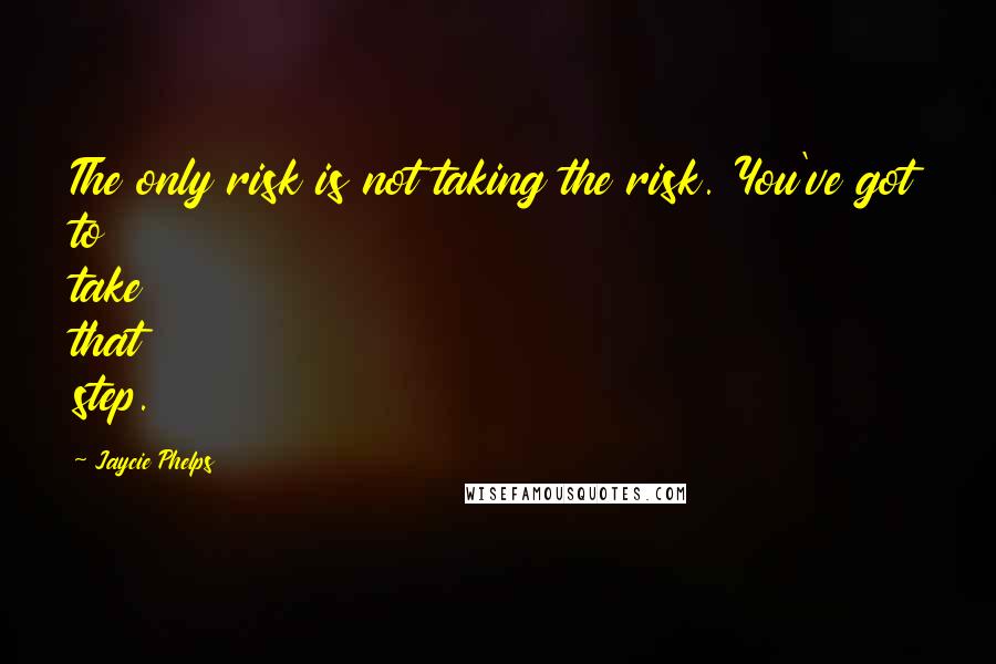 Jaycie Phelps Quotes: The only risk is not taking the risk. You've got to take that step.