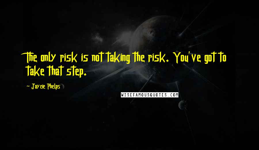 Jaycie Phelps Quotes: The only risk is not taking the risk. You've got to take that step.