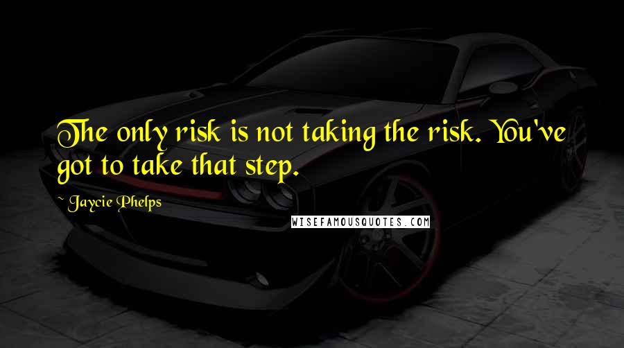 Jaycie Phelps Quotes: The only risk is not taking the risk. You've got to take that step.