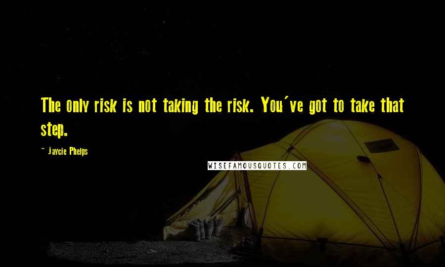 Jaycie Phelps Quotes: The only risk is not taking the risk. You've got to take that step.