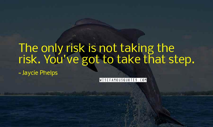 Jaycie Phelps Quotes: The only risk is not taking the risk. You've got to take that step.