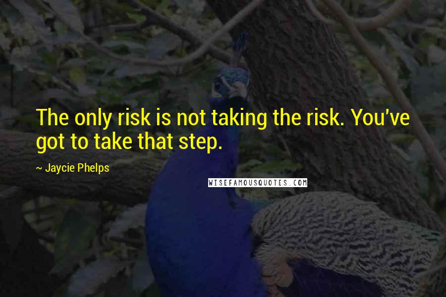 Jaycie Phelps Quotes: The only risk is not taking the risk. You've got to take that step.