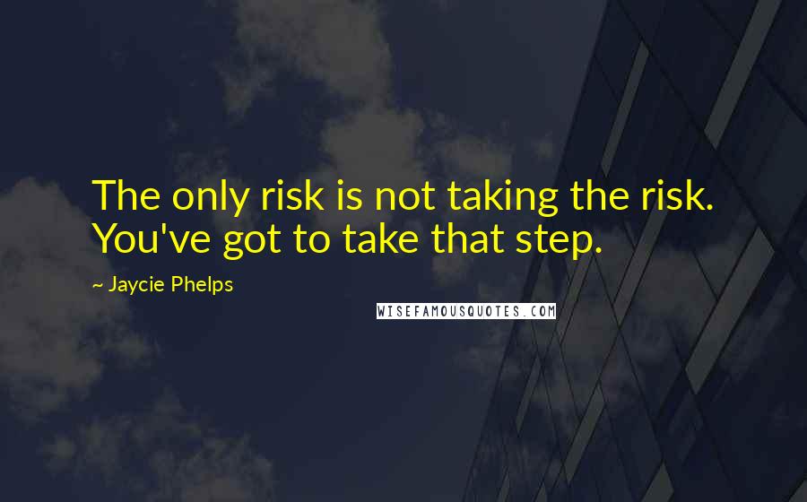 Jaycie Phelps Quotes: The only risk is not taking the risk. You've got to take that step.