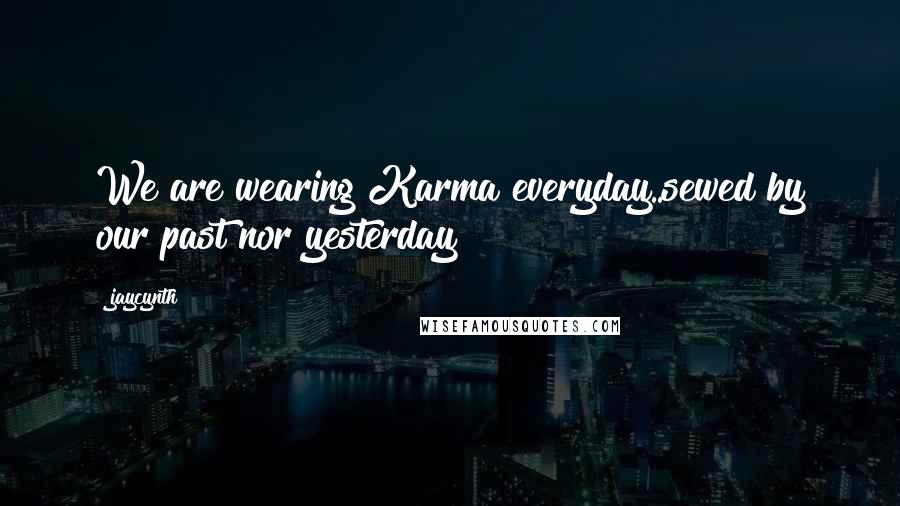 Jaycynth Quotes: We are wearing Karma everyday..sewed by our past nor yesterday