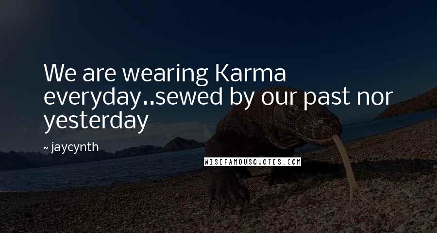Jaycynth Quotes: We are wearing Karma everyday..sewed by our past nor yesterday