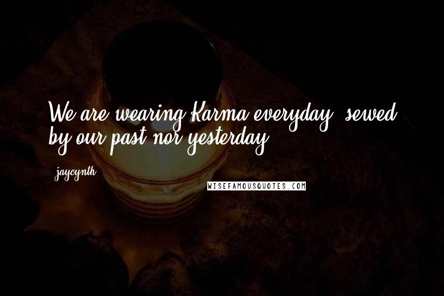 Jaycynth Quotes: We are wearing Karma everyday..sewed by our past nor yesterday