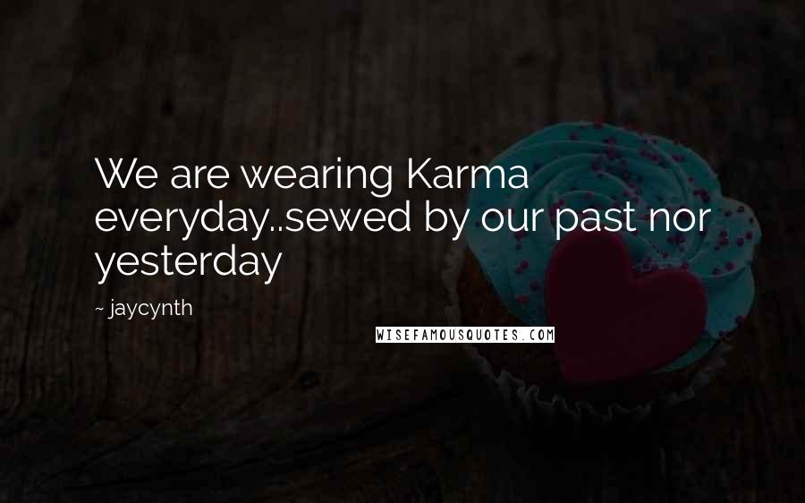 Jaycynth Quotes: We are wearing Karma everyday..sewed by our past nor yesterday