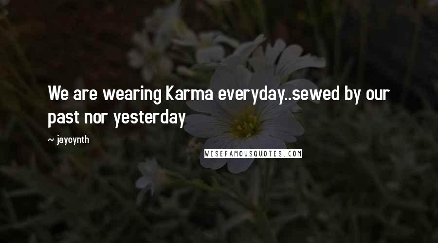 Jaycynth Quotes: We are wearing Karma everyday..sewed by our past nor yesterday
