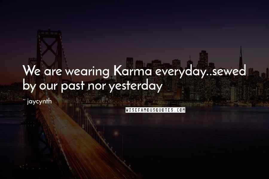 Jaycynth Quotes: We are wearing Karma everyday..sewed by our past nor yesterday