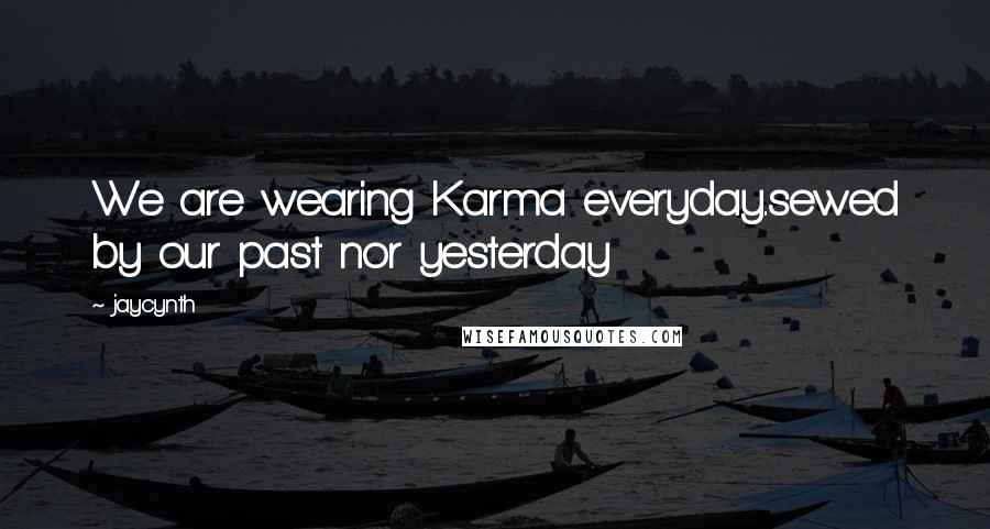 Jaycynth Quotes: We are wearing Karma everyday..sewed by our past nor yesterday