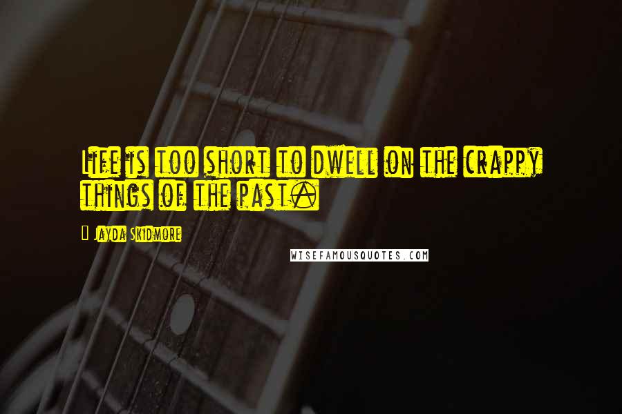 Jayda Skidmore Quotes: Life is too short to dwell on the crappy things of the past.