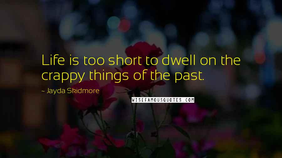 Jayda Skidmore Quotes: Life is too short to dwell on the crappy things of the past.