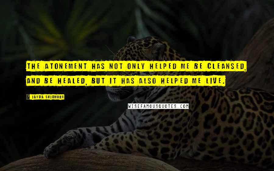 Jayda Skidmore Quotes: The Atonement has not only helped me be cleansed, and be healed, but it has also helped me live.