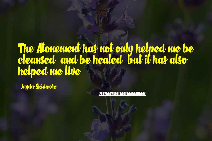 Jayda Skidmore Quotes: The Atonement has not only helped me be cleansed, and be healed, but it has also helped me live.