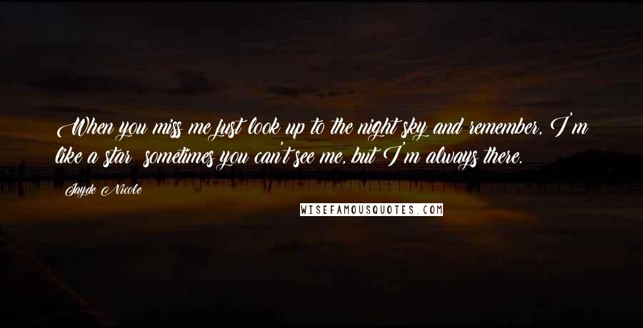 Jayde Nicole Quotes: When you miss me just look up to the night sky and remember, I'm like a star; sometimes you can't see me, but I'm always there.