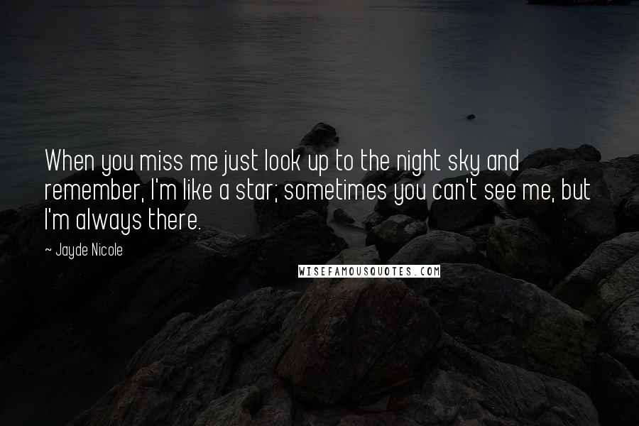 Jayde Nicole Quotes: When you miss me just look up to the night sky and remember, I'm like a star; sometimes you can't see me, but I'm always there.