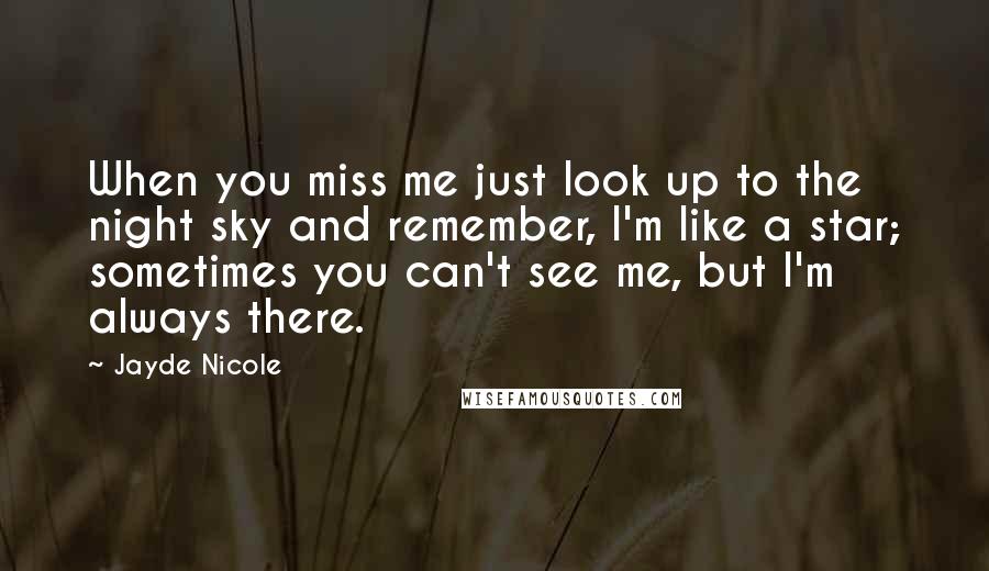 Jayde Nicole Quotes: When you miss me just look up to the night sky and remember, I'm like a star; sometimes you can't see me, but I'm always there.