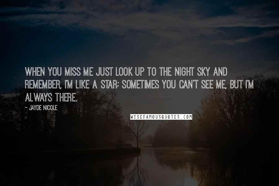 Jayde Nicole Quotes: When you miss me just look up to the night sky and remember, I'm like a star; sometimes you can't see me, but I'm always there.