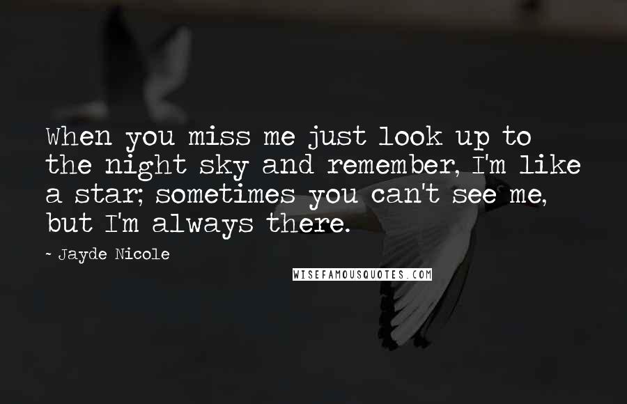 Jayde Nicole Quotes: When you miss me just look up to the night sky and remember, I'm like a star; sometimes you can't see me, but I'm always there.