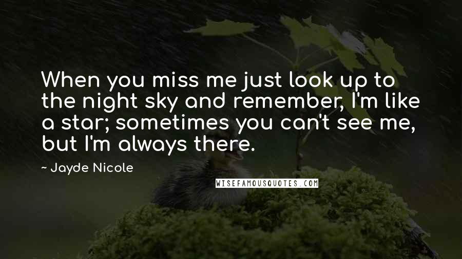 Jayde Nicole Quotes: When you miss me just look up to the night sky and remember, I'm like a star; sometimes you can't see me, but I'm always there.