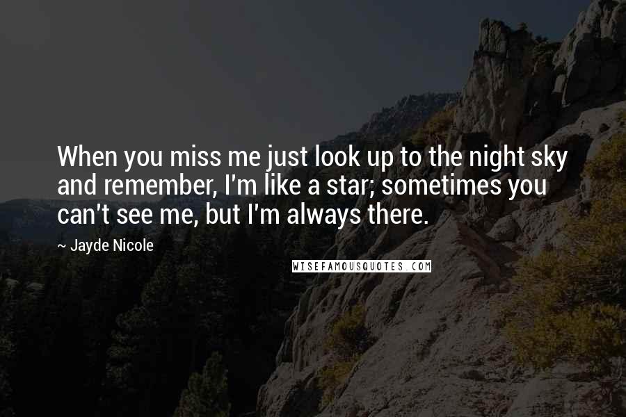 Jayde Nicole Quotes: When you miss me just look up to the night sky and remember, I'm like a star; sometimes you can't see me, but I'm always there.