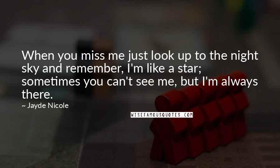 Jayde Nicole Quotes: When you miss me just look up to the night sky and remember, I'm like a star; sometimes you can't see me, but I'm always there.