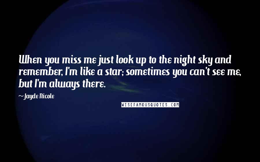 Jayde Nicole Quotes: When you miss me just look up to the night sky and remember, I'm like a star; sometimes you can't see me, but I'm always there.