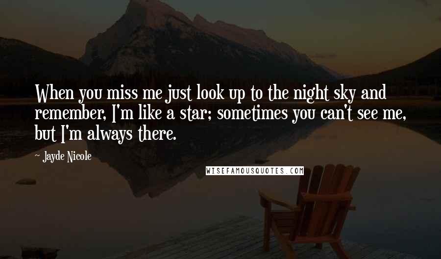 Jayde Nicole Quotes: When you miss me just look up to the night sky and remember, I'm like a star; sometimes you can't see me, but I'm always there.