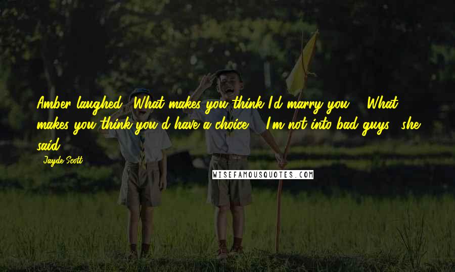 Jayde Scott Quotes: Amber laughed. "What makes you think I'd marry you?" "What makes you think you'd have a choice?" "I'm not into bad guys," she said.