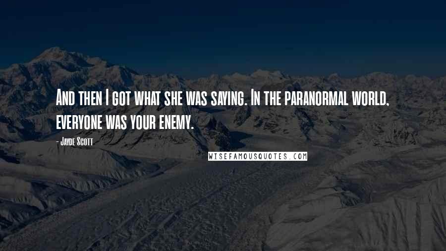 Jayde Scott Quotes: And then I got what she was saying. In the paranormal world, everyone was your enemy.
