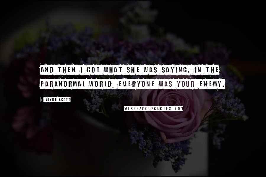 Jayde Scott Quotes: And then I got what she was saying. In the paranormal world, everyone was your enemy.