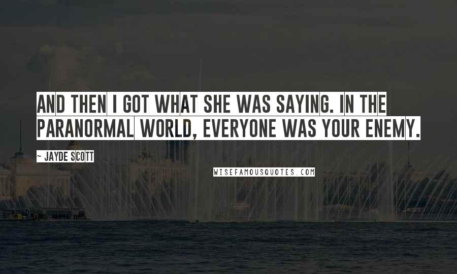 Jayde Scott Quotes: And then I got what she was saying. In the paranormal world, everyone was your enemy.