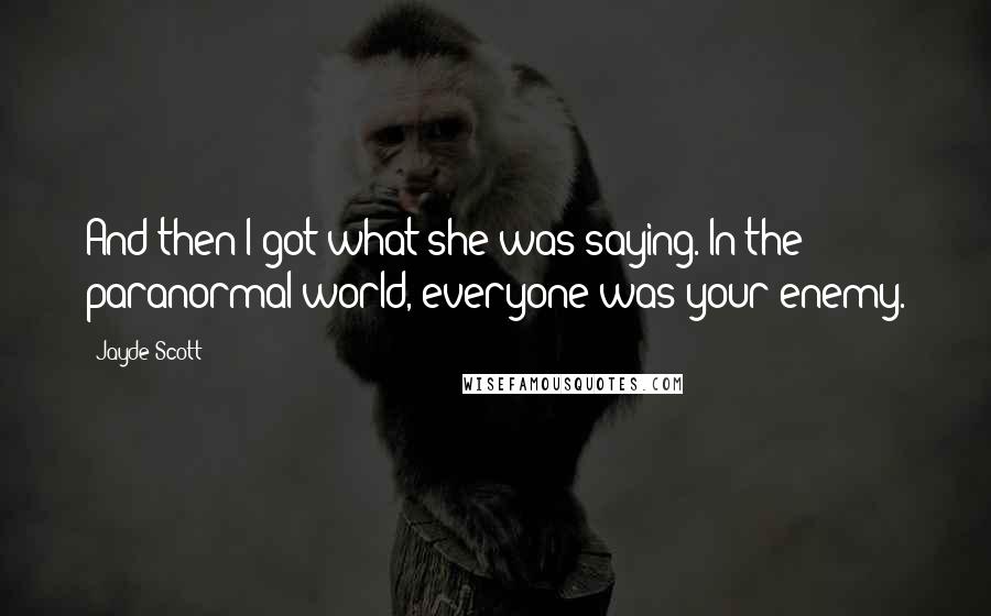 Jayde Scott Quotes: And then I got what she was saying. In the paranormal world, everyone was your enemy.