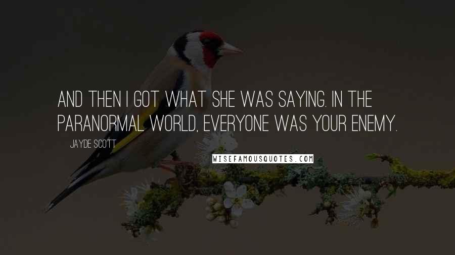 Jayde Scott Quotes: And then I got what she was saying. In the paranormal world, everyone was your enemy.