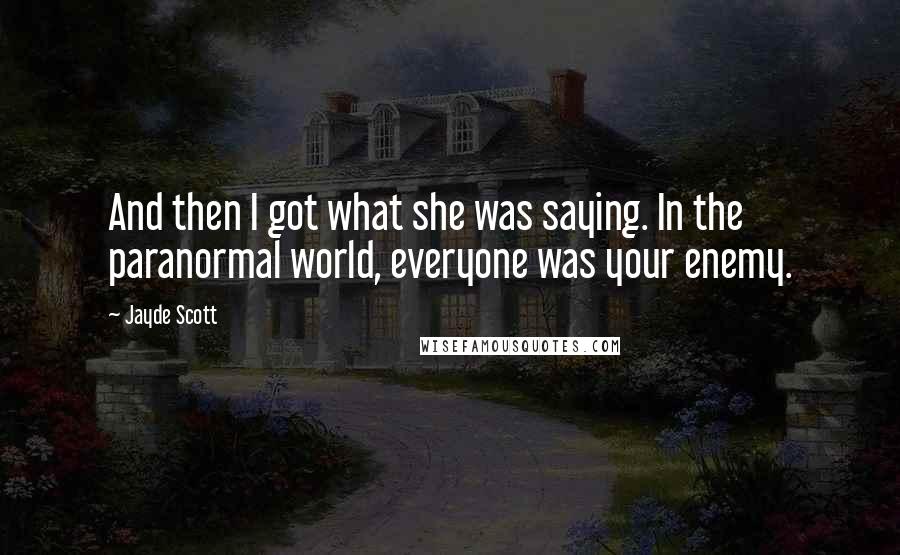 Jayde Scott Quotes: And then I got what she was saying. In the paranormal world, everyone was your enemy.