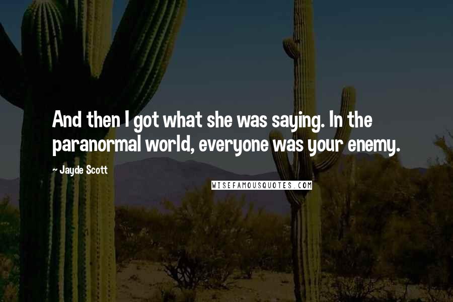 Jayde Scott Quotes: And then I got what she was saying. In the paranormal world, everyone was your enemy.