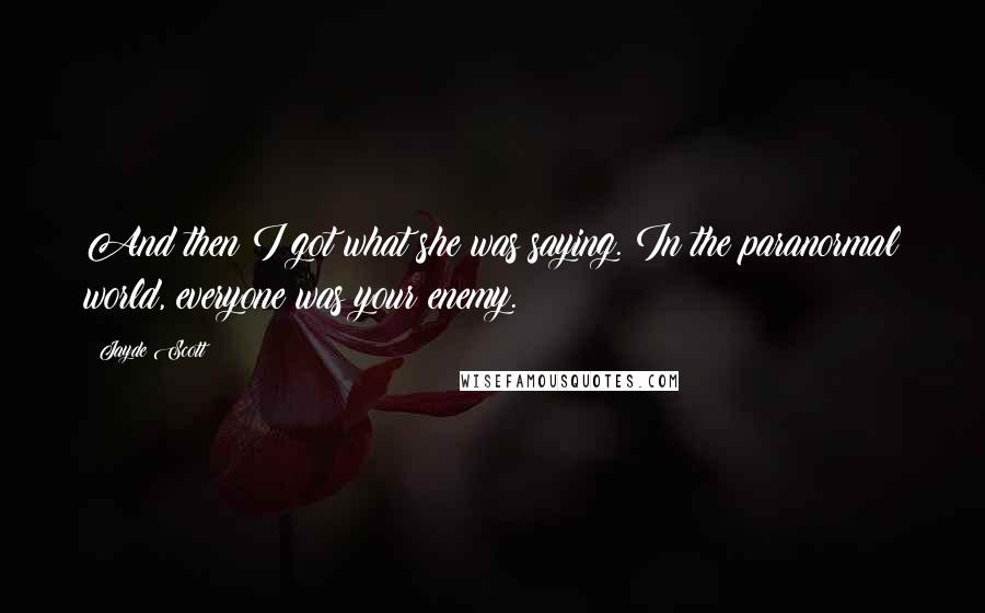 Jayde Scott Quotes: And then I got what she was saying. In the paranormal world, everyone was your enemy.