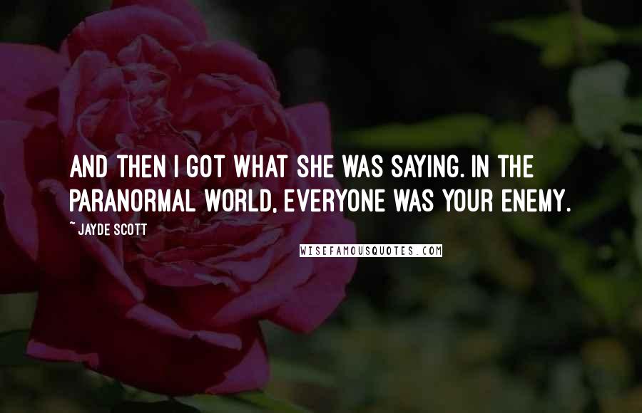 Jayde Scott Quotes: And then I got what she was saying. In the paranormal world, everyone was your enemy.