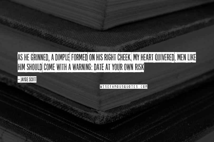 Jayde Scott Quotes: As he grinned, a dimple formed on his right cheek. My heart quivered. Men like him should come with a warning: date at your own risk
