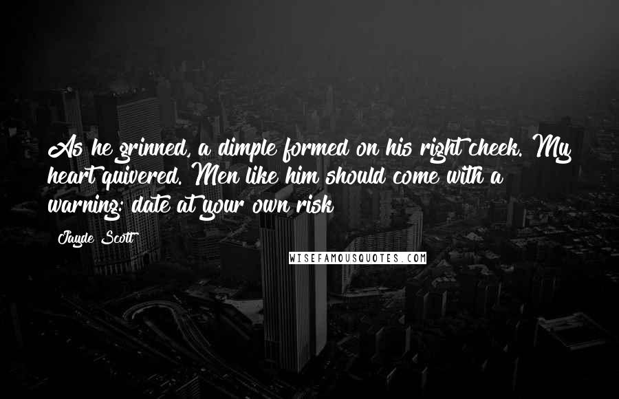 Jayde Scott Quotes: As he grinned, a dimple formed on his right cheek. My heart quivered. Men like him should come with a warning: date at your own risk