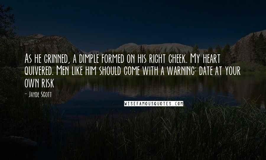 Jayde Scott Quotes: As he grinned, a dimple formed on his right cheek. My heart quivered. Men like him should come with a warning: date at your own risk