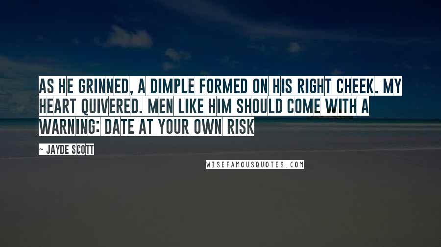 Jayde Scott Quotes: As he grinned, a dimple formed on his right cheek. My heart quivered. Men like him should come with a warning: date at your own risk