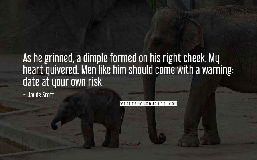 Jayde Scott Quotes: As he grinned, a dimple formed on his right cheek. My heart quivered. Men like him should come with a warning: date at your own risk