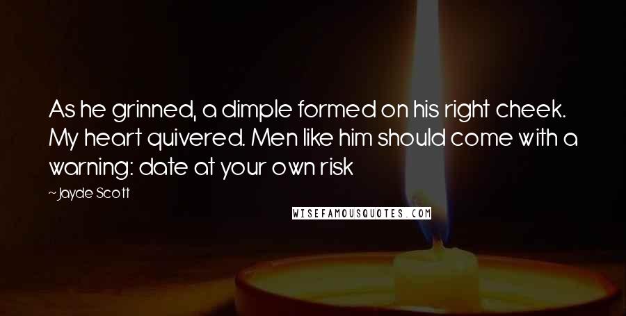 Jayde Scott Quotes: As he grinned, a dimple formed on his right cheek. My heart quivered. Men like him should come with a warning: date at your own risk