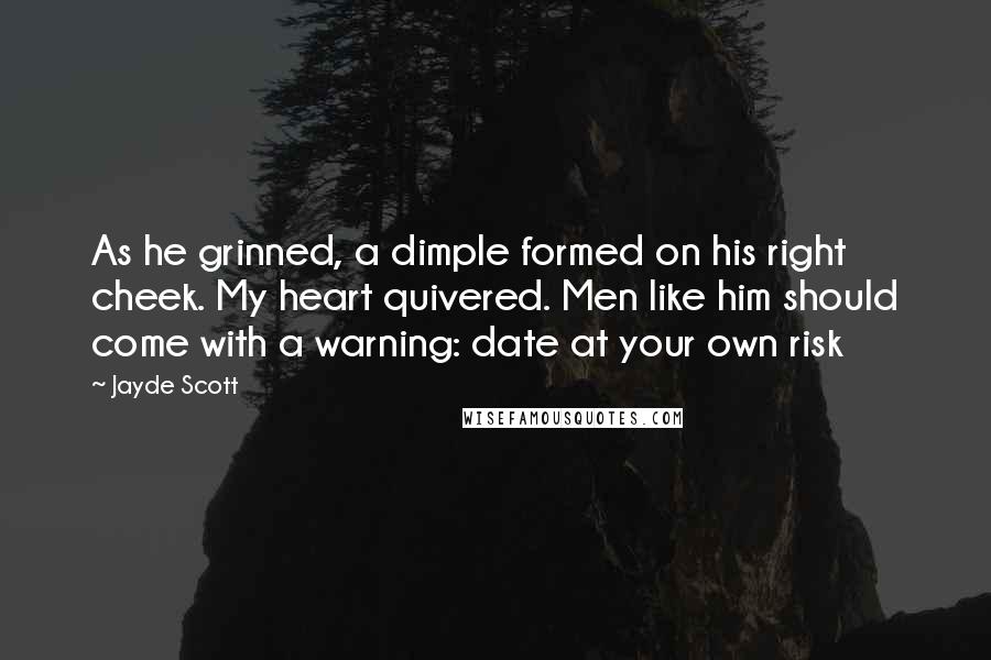 Jayde Scott Quotes: As he grinned, a dimple formed on his right cheek. My heart quivered. Men like him should come with a warning: date at your own risk