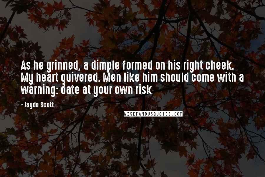 Jayde Scott Quotes: As he grinned, a dimple formed on his right cheek. My heart quivered. Men like him should come with a warning: date at your own risk