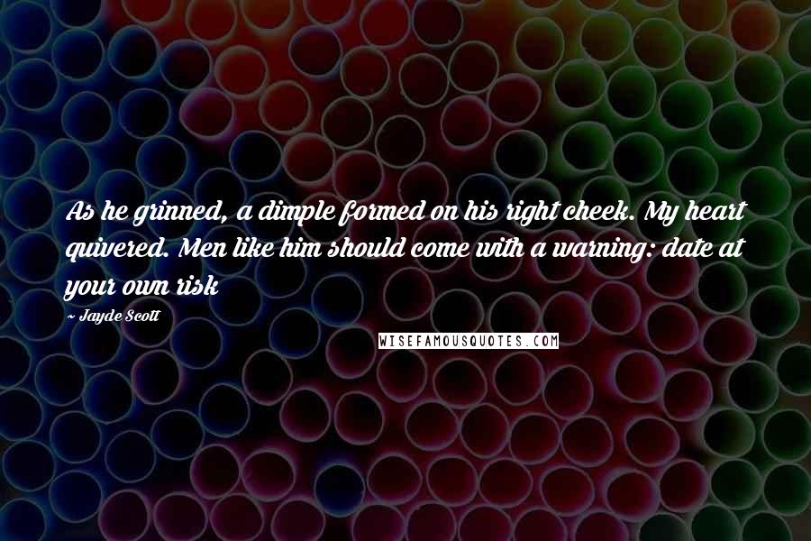 Jayde Scott Quotes: As he grinned, a dimple formed on his right cheek. My heart quivered. Men like him should come with a warning: date at your own risk