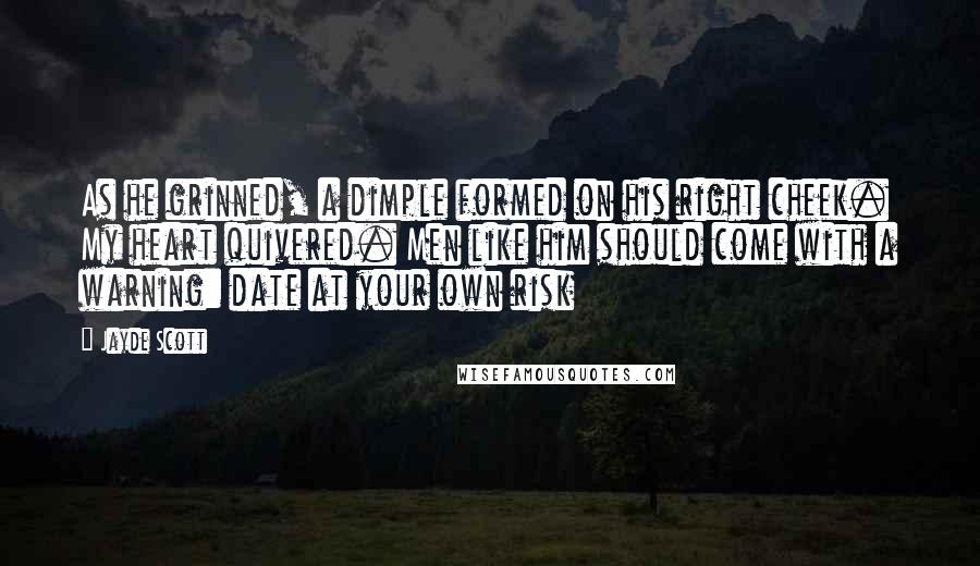 Jayde Scott Quotes: As he grinned, a dimple formed on his right cheek. My heart quivered. Men like him should come with a warning: date at your own risk