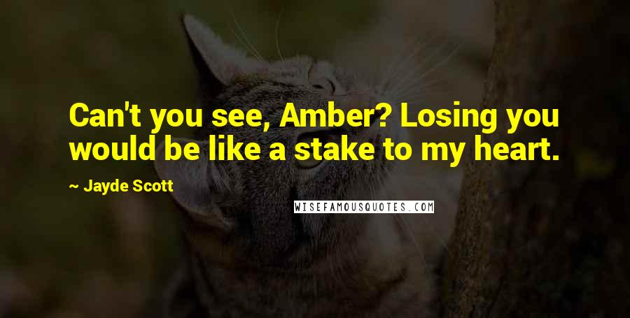 Jayde Scott Quotes: Can't you see, Amber? Losing you would be like a stake to my heart.